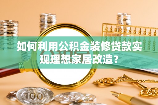 邛崃如何利用公积金装修贷款实现理想家居改造？