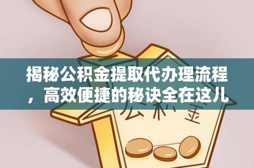 邛崃揭秘公积金提取代办理流程，高效便捷的秘诀全在这儿