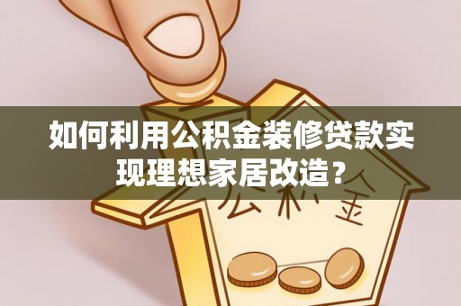 邛崃如何利用公积金装修贷款实现理想家居改造？