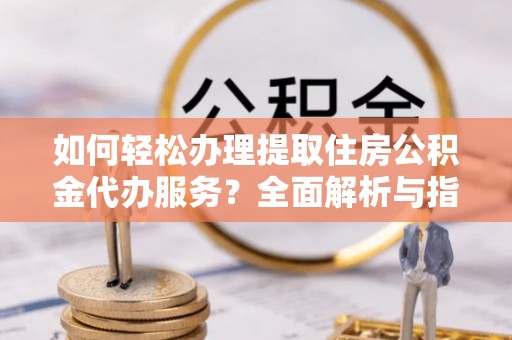 邛崃如何轻松办理提取住房公积金代办服务？全面解析与指南