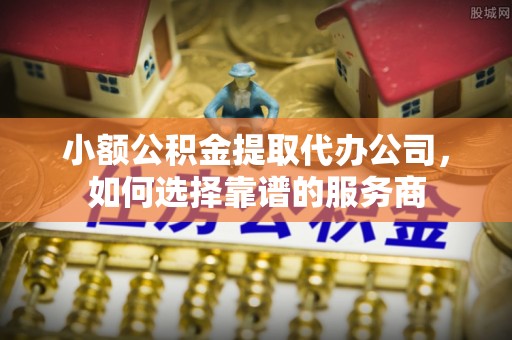 邛崃小额公积金提取代办公司，如何选择靠谱的服务商