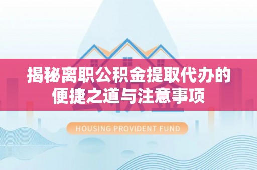 邛崃揭秘离职公积金提取代办的便捷之道与注意事项