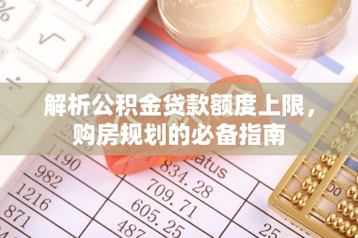 邛崃解析公积金贷款额度上限，购房规划的必备指南