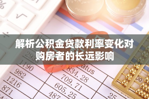 邛崃解析公积金贷款利率变化对购房者的长远影响
