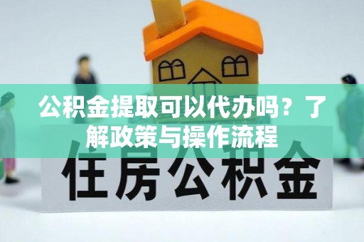 邛崃公积金提取可以代办吗？了解政策与操作流程