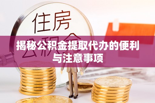邛崃揭秘公积金提取代办的便利与注意事项
