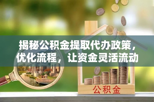 邛崃揭秘公积金提取代办政策，优化流程，让资金灵活流动