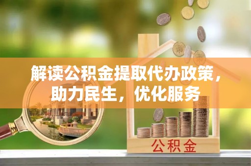 邛崃解读公积金提取代办政策，助力民生，优化服务
