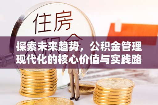邛崃探索未来趋势，公积金管理现代化的核心价值与实践路径