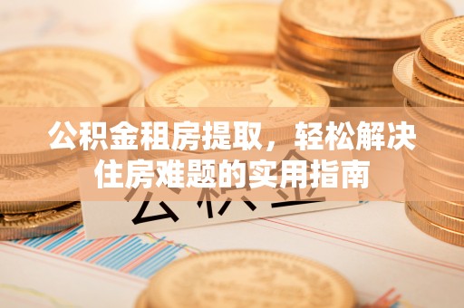 邛崃公积金租房提取，轻松解决住房难题的实用指南