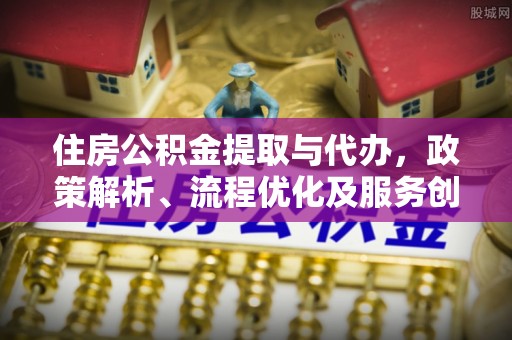 邛崃住房公积金提取与代办，政策解析、流程优化及服务创新
