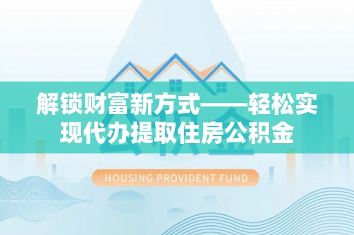 邛崃解锁财富新方式——轻松实现代办提取住房公积金