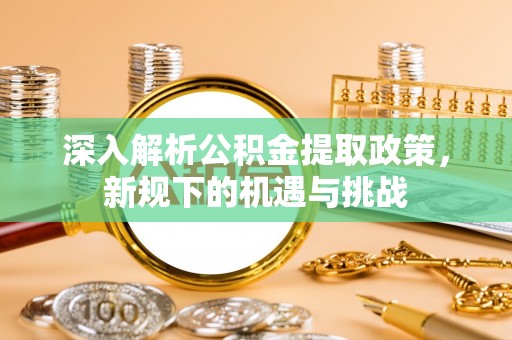 邛崃深入解析公积金提取政策，新规下的机遇与挑战