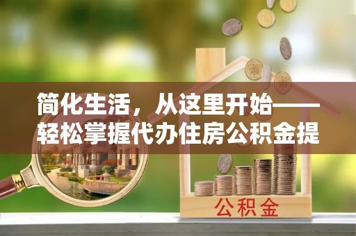 邛崃简化生活，从这里开始——轻松掌握代办住房公积金提取全流程