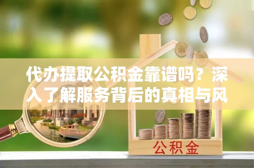 邛崃代办提取公积金靠谱吗？深入了解服务背后的真相与风险