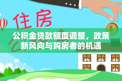 邛崃公积金贷款额度调整，政策新风向与购房者的机遇