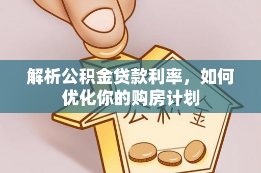 邛崃解析公积金贷款利率，如何优化你的购房计划