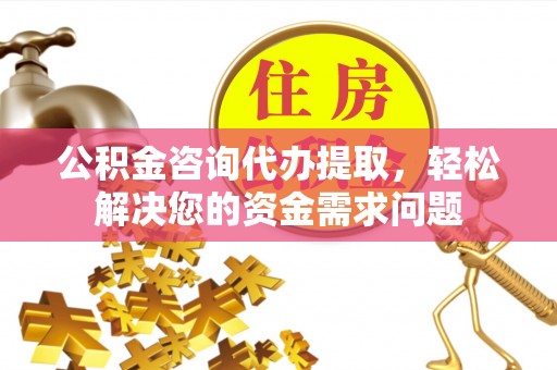 邛崃公积金咨询代办提取，轻松解决您的资金需求问题