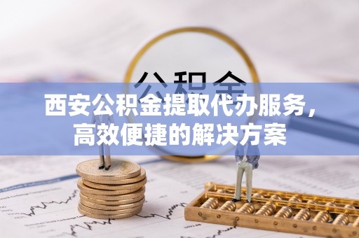 邛崃西安公积金提取代办服务，高效便捷的解决方案