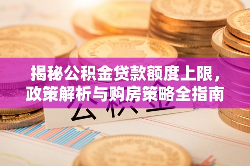 邛崃揭秘公积金贷款额度上限，政策解析与购房策略全指南