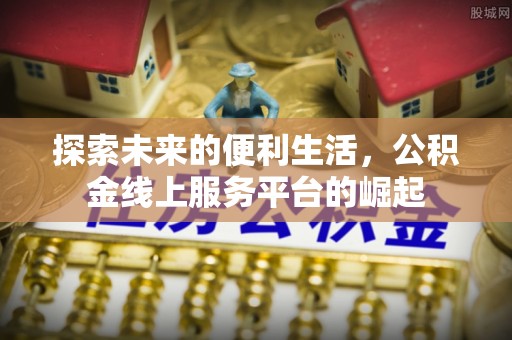 邛崃探索未来的便利生活，公积金线上服务平台的崛起