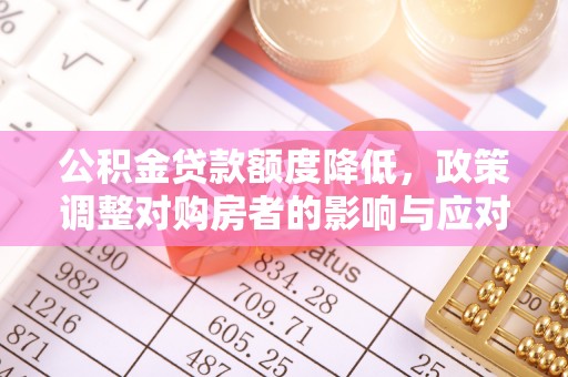 邛崃公积金贷款额度降低，政策调整对购房者的影响与应对策略