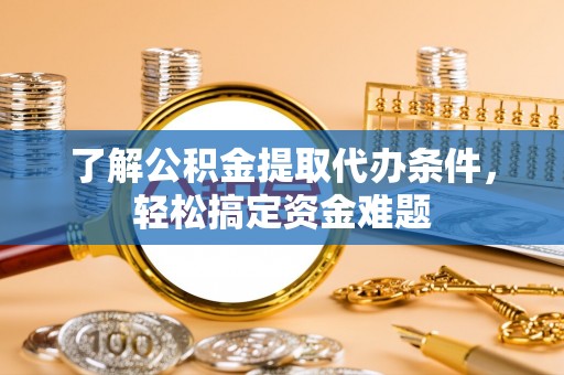 邛崃了解公积金提取代办条件，轻松搞定资金难题