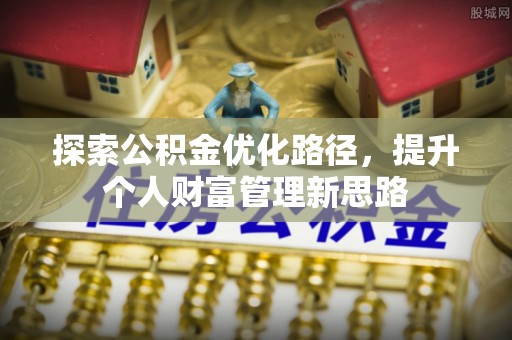 邛崃探索公积金优化路径，提升个人财富管理新思路