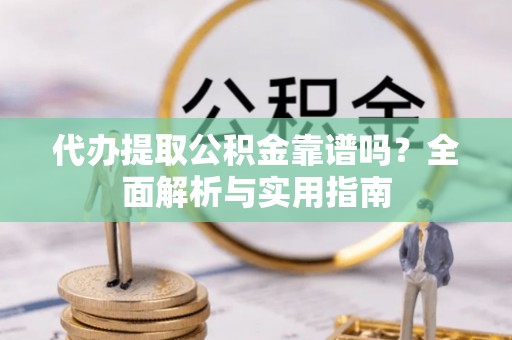邛崃代办提取公积金靠谱吗？全面解析与实用指南