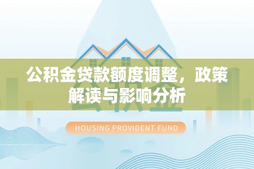 邛崃公积金贷款额度调整，政策解读与影响分析