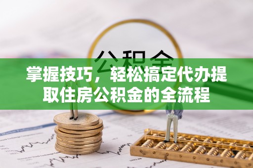 邛崃掌握技巧，轻松搞定代办提取住房公积金的全流程