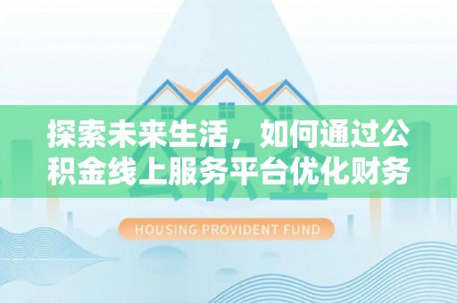 邛崃探索未来生活，如何通过公积金线上服务平台优化财务管理