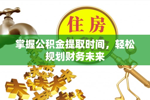邛崃掌握公积金提取时间，轻松规划财务未来