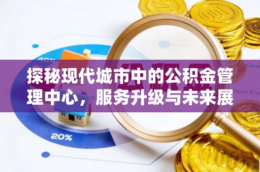 邛崃探秘现代城市中的公积金管理中心，服务升级与未来展望