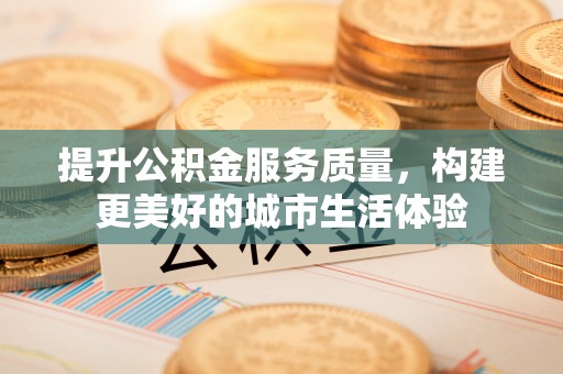 邛崃提升公积金服务质量，构建更美好的城市生活体验