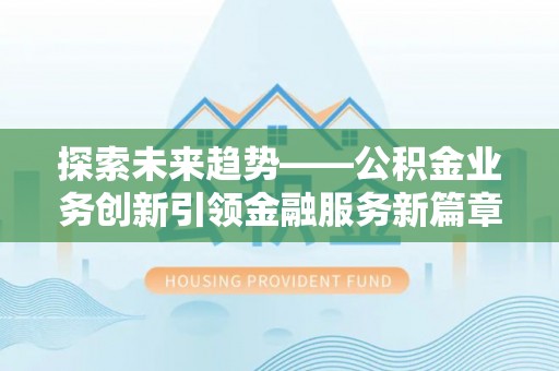 邛崃探索未来趋势——公积金业务创新引领金融服务新篇章