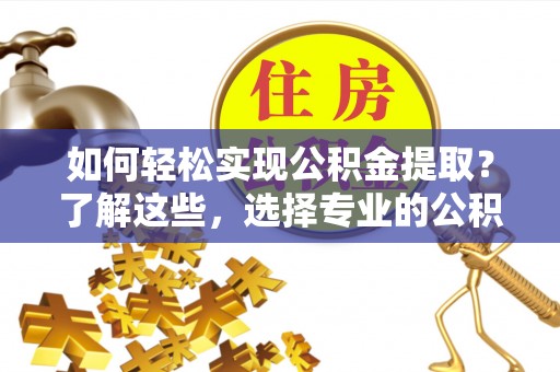 邛崃如何轻松实现公积金提取？了解这些，选择专业的公积金提取代办服务