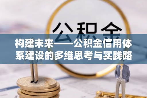 邛崃构建未来——公积金信用体系建设的多维思考与实践路径
