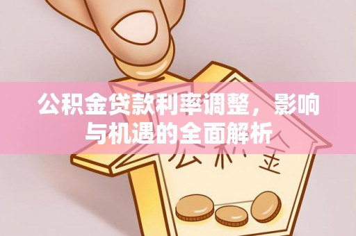 邛崃公积金贷款利率调整，影响与机遇的全面解析