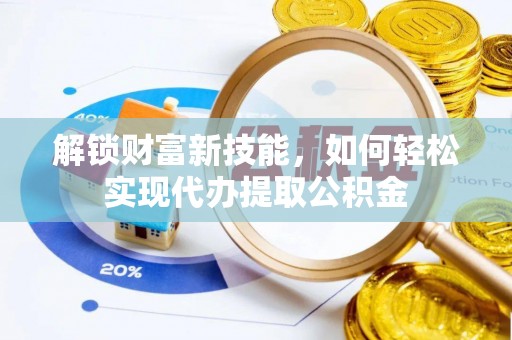 邛崃解锁财富新技能，如何轻松实现代办提取公积金