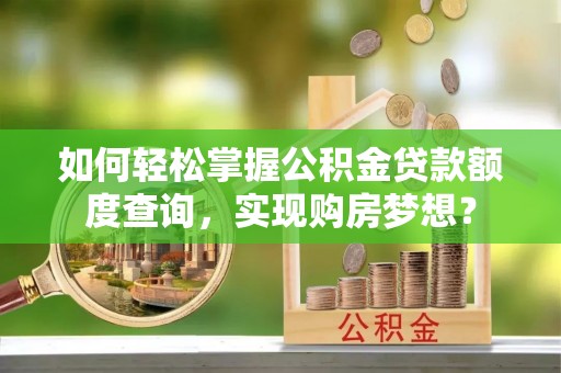 邛崃如何轻松掌握公积金贷款额度查询，实现购房梦想？