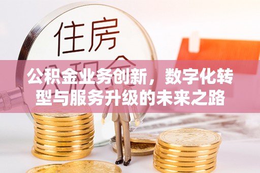 邛崃公积金业务创新，数字化转型与服务升级的未来之路
