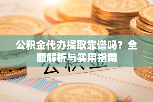 邛崃公积金代办提取靠谱吗？全面解析与实用指南