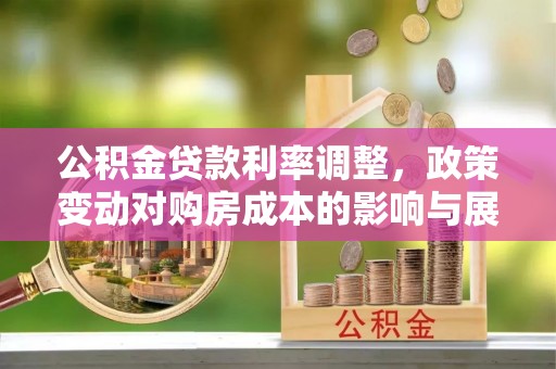 邛崃公积金贷款利率调整，政策变动对购房成本的影响与展望