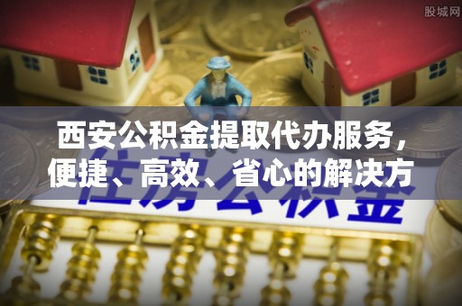 邛崃西安公积金提取代办服务，便捷、高效、省心的解决方案