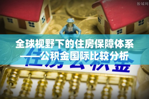 邛崃全球视野下的住房保障体系——公积金国际比较分析