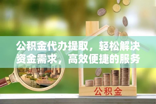 邛崃公积金代办提取，轻松解决资金需求，高效便捷的服务选择