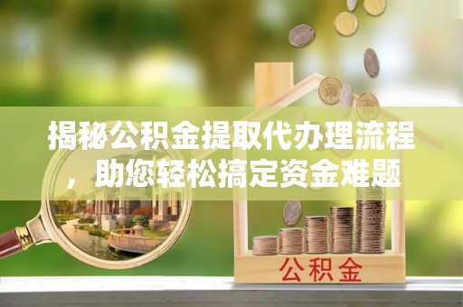 邛崃揭秘公积金提取代办理流程，助您轻松搞定资金难题