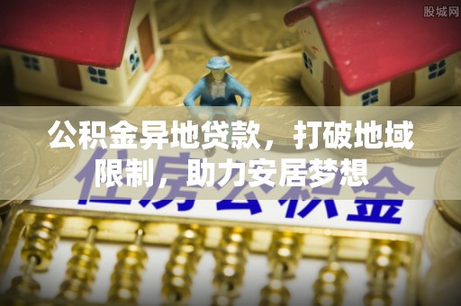 邛崃公积金异地贷款，打破地域限制，助力安居梦想