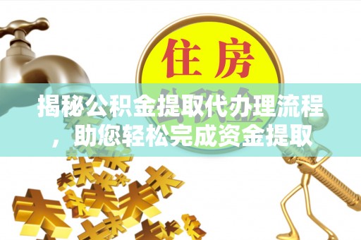 邛崃揭秘公积金提取代办理流程，助您轻松完成资金提取